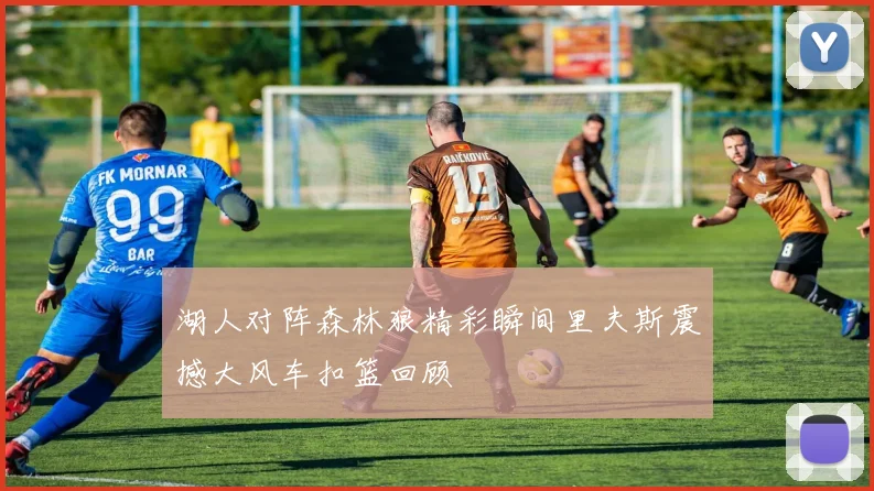 湖人对阵森林狼精彩瞬间里夫斯震撼大风车扣篮回顾