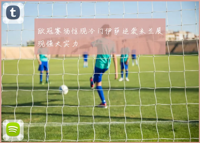 欧冠赛场惊现冷门伊萨逆袭米兰展现强大实力