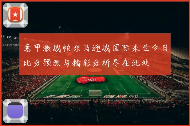 意甲激战帕尔马迎战国际米兰今日比分预测与精彩分析尽在此处