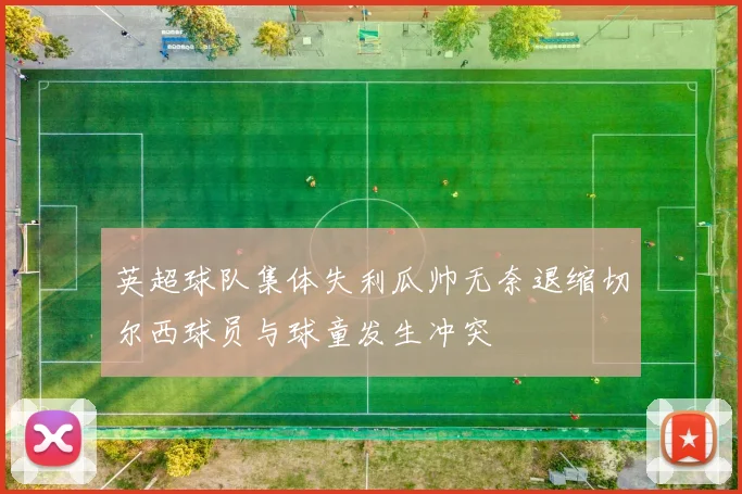 英超球队集体失利瓜帅无奈退缩切尔西球员与球童发生冲突