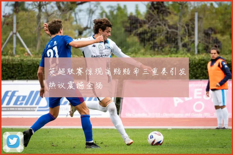 英超联赛惊现高赔赔率三重奏引发热议震撼全场