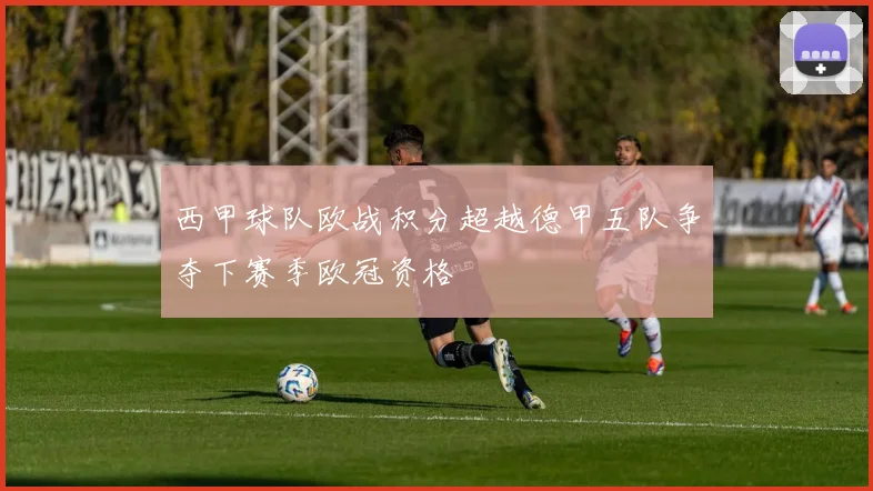 西甲球队欧战积分超越德甲五队争夺下赛季欧冠资格
